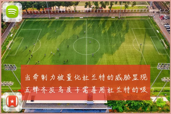 当牵制力被量化杜兰特的威胁显现五锋齐发乌度卡需善用杜兰特的吸引力