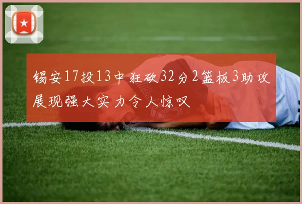 锡安17投13中狂砍32分2篮板3助攻展现强大实力令人惊叹