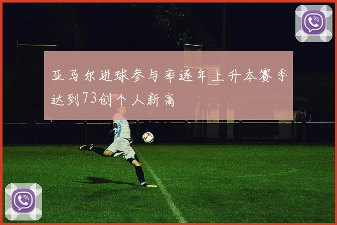 亚马尔进球参与率逐年上升本赛季达到73创个人新高