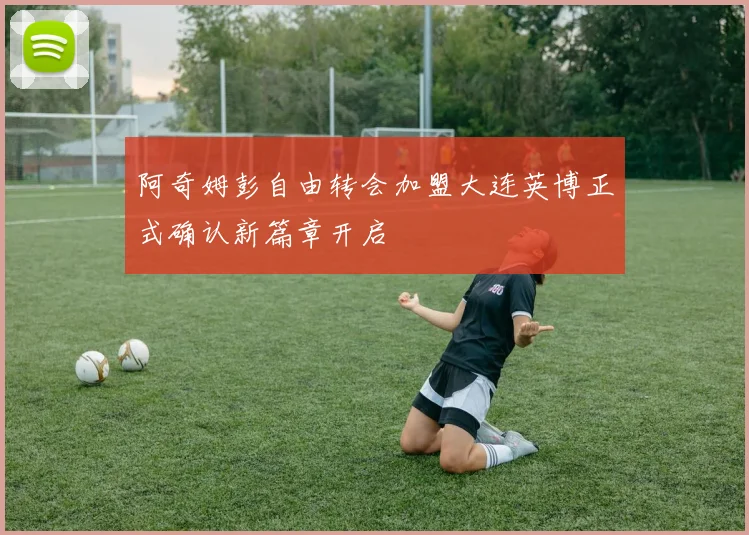 阿奇姆彭自由转会加盟大连英博正式确认新篇章开启
