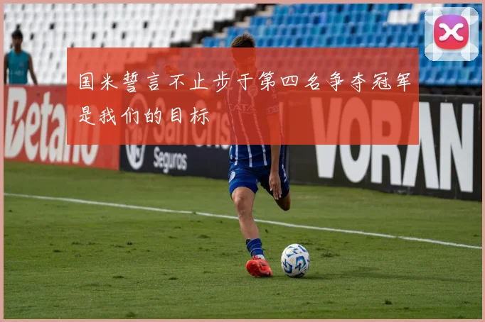 国米誓言不止步于第四名争夺冠军是我们的目标