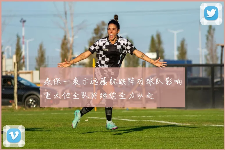森保一表示远藤航缺阵对球队影响重大但全队将继续全力以赴