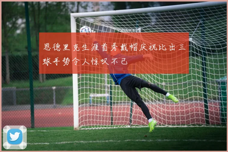 恩德里克生涯首秀戴帽庆祝比出三球手势令人惊叹不已