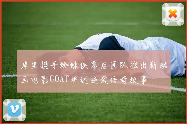 库里携手蜘蛛侠幕后团队推出新动画电影GOAT讲述逆袭传奇故事