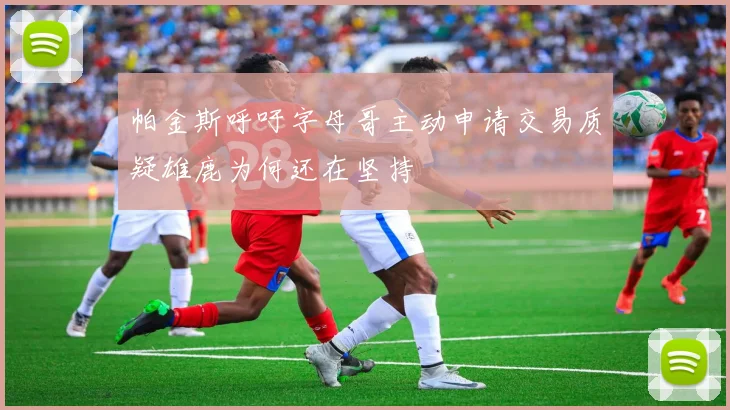 帕金斯呼吁字母哥主动申请交易质疑雄鹿为何还在坚持