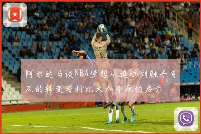 阿尔达马谈NBA梦想从遥远到触手可及的转变与科比大加夺冠的启示