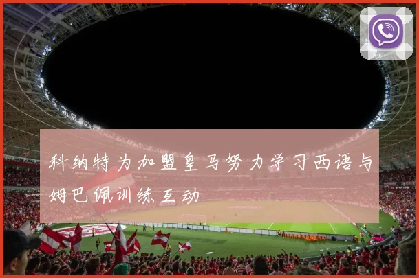 科纳特为加盟皇马努力学习西语与姆巴佩训练互动