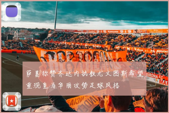 萨基称赞齐达内执教尤文图斯希望重现皇马华丽攻势足球风格