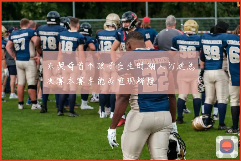 东契奇首个孩子出生时湖人打进总决赛本赛季能否重现辉煌