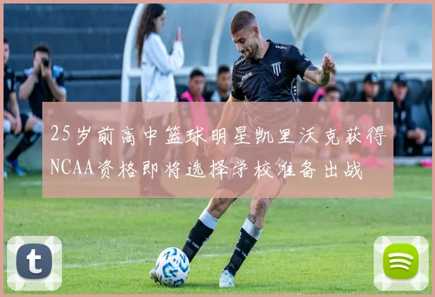 25岁前高中篮球明星凯里沃克获得NCAA资格即将选择学校准备出战