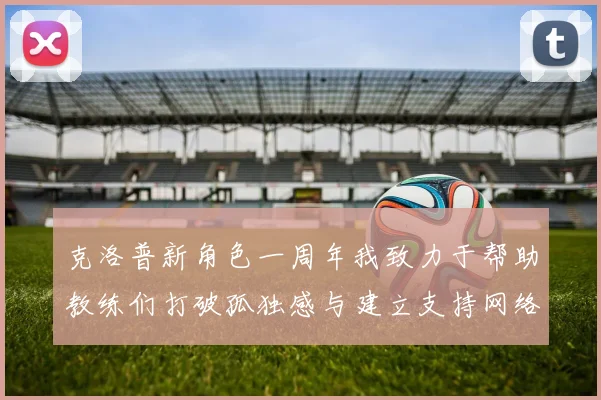 克洛普新角色一周年我致力于帮助教练们打破孤独感与建立支持网络