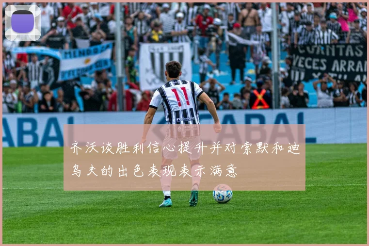齐沃谈胜利信心提升并对索默和迪乌夫的出色表现表示满意