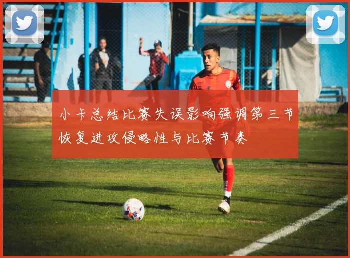 小卡总结比赛失误影响强调第三节恢复进攻侵略性与比赛节奏