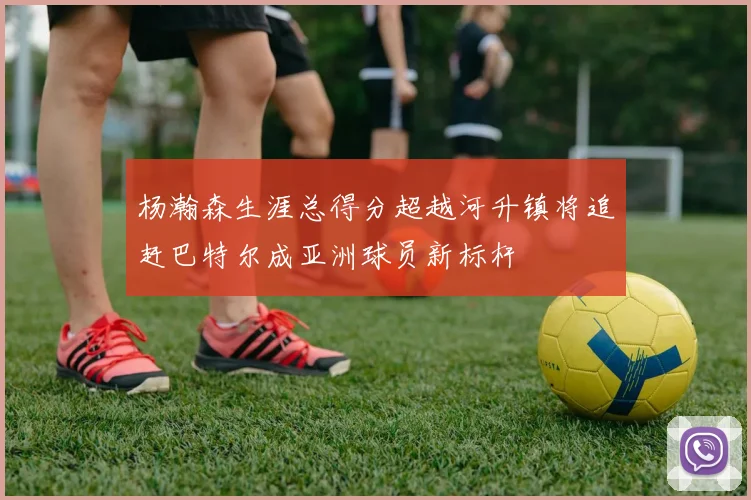 杨瀚森生涯总得分超越河升镇将追赶巴特尔成亚洲球员新标杆
