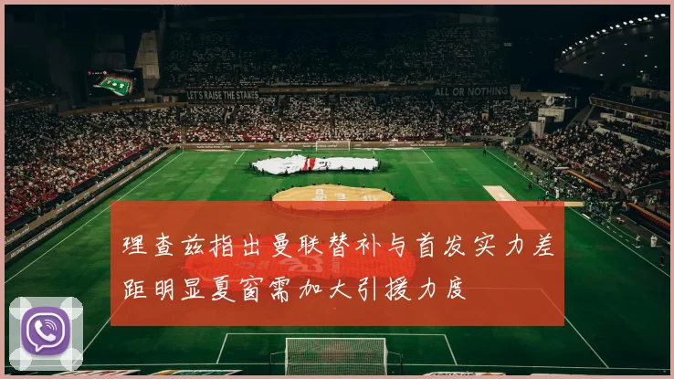 理查兹指出曼联替补与首发实力差距明显夏窗需加大引援力度