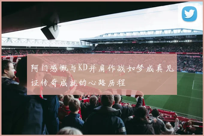 阿门感慨与KD并肩作战如梦成真见证传奇成就的心路历程
