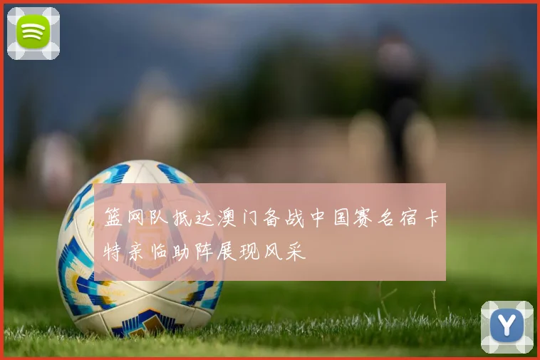 篮网队抵达澳门备战中国赛名宿卡特亲临助阵展现风采