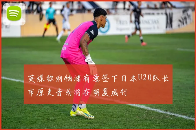 英媒称利物浦有意签下日本U20队长市原吏音或将在明夏成行