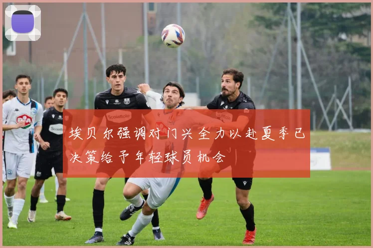 埃贝尔强调对门兴全力以赴夏季已决策给予年轻球员机会