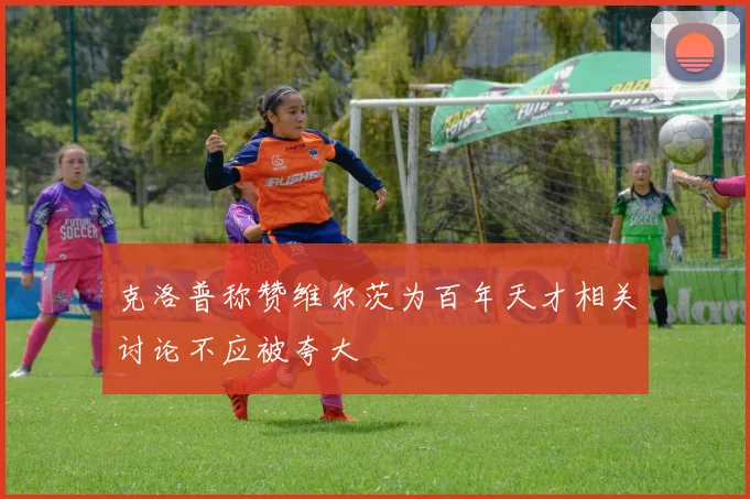 克洛普称赞维尔茨为百年天才相关讨论不应被夸大