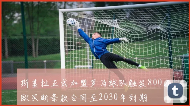 斯基拉正式加盟罗马球队触发800万欧买断条款合同至2030年到期