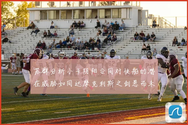 苏群分析小卡阴阳合同对快船的潜在威胁如同达摩克利斯之剑悬而未决
