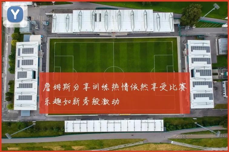 詹姆斯分享训练热情依然享受比赛乐趣如新秀般激动