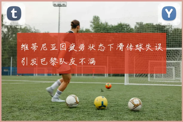 维蒂尼亚因疲劳状态下滑传球失误引发巴黎队友不满