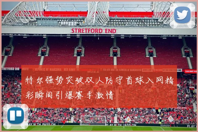 特尔强势突破双人防守首球入网精彩瞬间引爆赛季激情