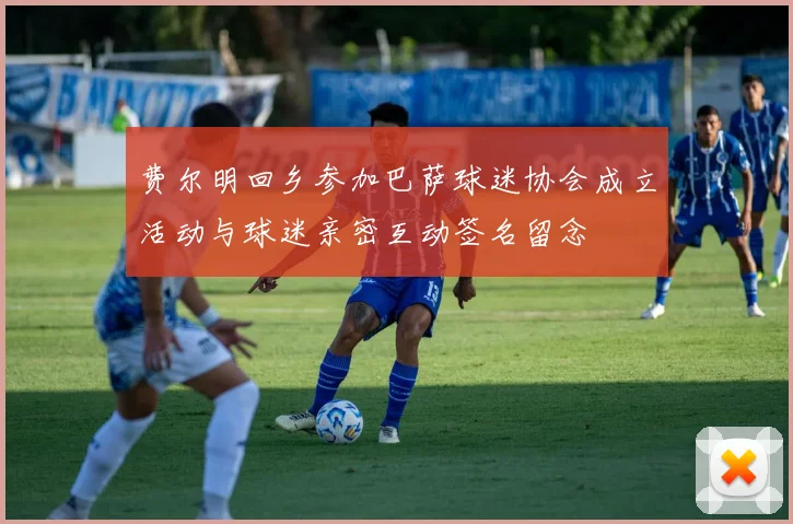 费尔明回乡参加巴萨球迷协会成立活动与球迷亲密互动签名留念