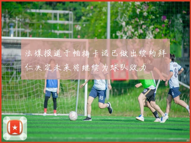 法媒报道于帕梅卡诺已做出续约拜仁决定未来将继续为球队效力