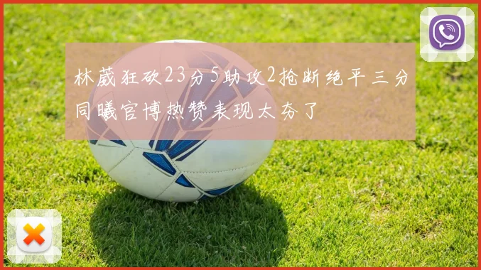 林葳狂砍23分5助攻2抢断绝平三分同曦官博热赞表现太夯了