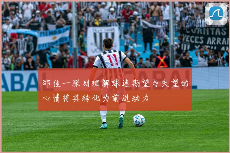 邵佳一深刻理解球迷期望与失望的心情将其转化为前进动力