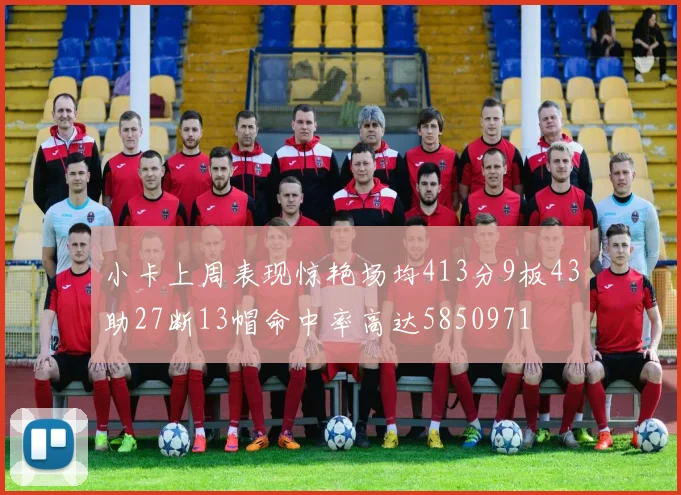 小卡上周表现惊艳场均413分9板43助27断13帽命中率高达5850971