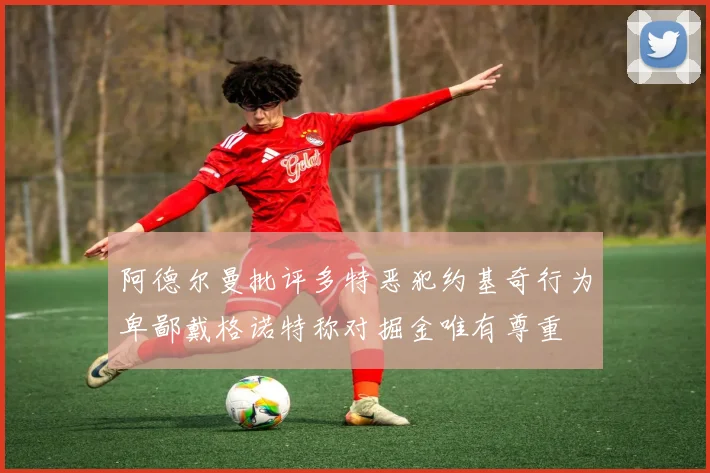 阿德尔曼批评多特恶犯约基奇行为卑鄙戴格诺特称对掘金唯有尊重