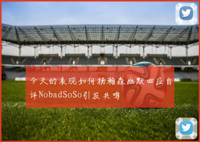 今天的表现如何杨瀚森幽默回应自评NobadSoSo引发共鸣