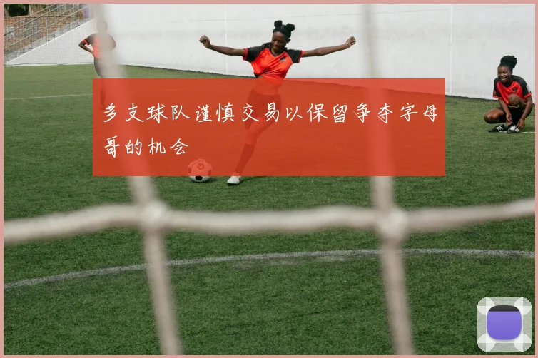 多支球队谨慎交易以保留争夺字母哥的机会
