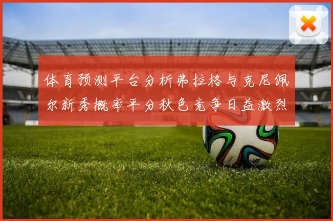 体育预测平台分析弗拉格与克尼佩尔新秀概率平分秋色竞争日益激烈