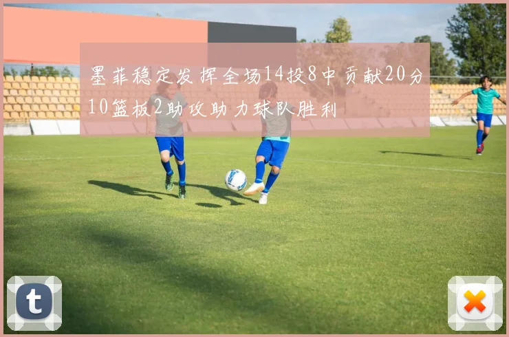 墨菲稳定发挥全场14投8中贡献20分10篮板2助攻助力球队胜利