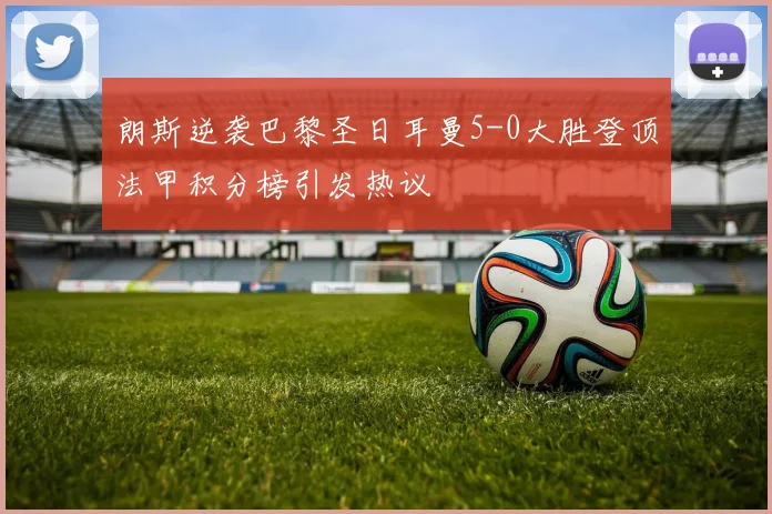 朗斯逆袭巴黎圣日耳曼5-0大胜登顶法甲积分榜引发热议