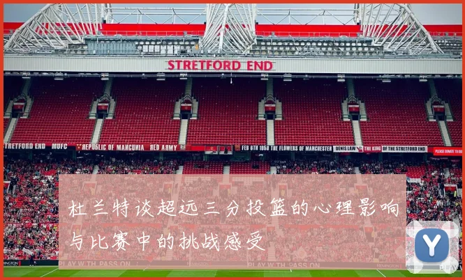 杜兰特谈超远三分投篮的心理影响与比赛中的挑战感受