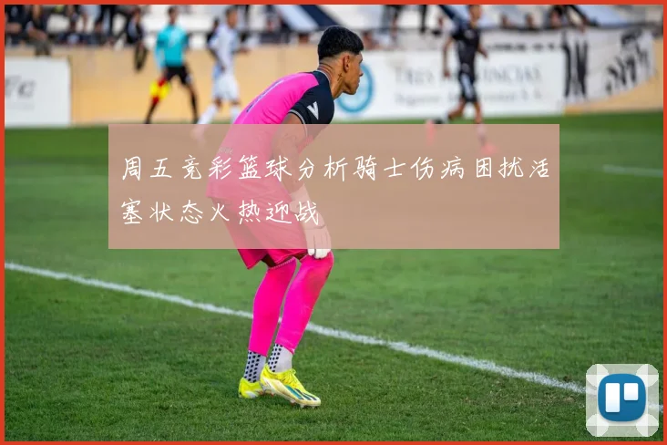 周五竞彩篮球分析骑士伤病困扰活塞状态火热迎战