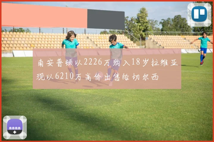 南安普顿以2226万购入18岁拉维亚现以6210万高价出售给切尔西