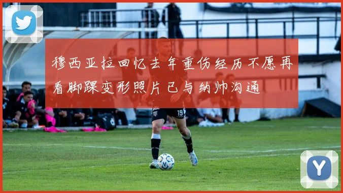 穆西亚拉回忆去年重伤经历不愿再看脚踝变形照片已与纳帅沟通