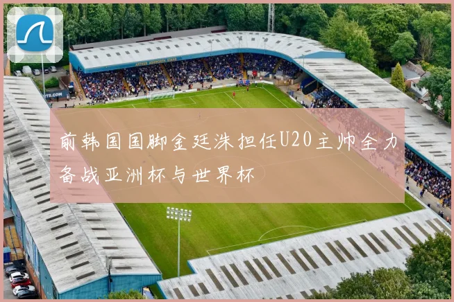 前韩国国脚金廷洙担任U20主帅全力备战亚洲杯与世界杯