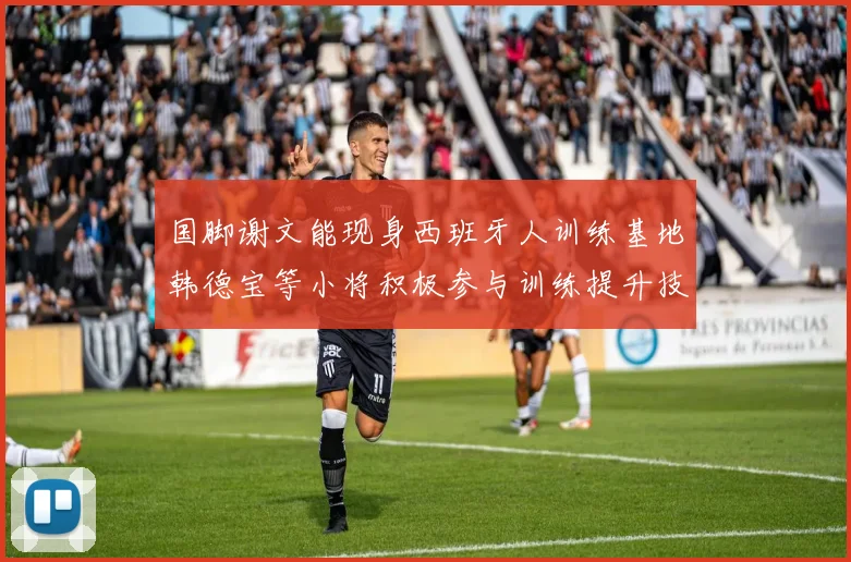 国脚谢文能现身西班牙人训练基地韩德宝等小将积极参与训练提升技艺