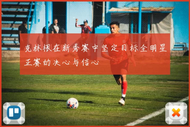 克林根在新秀赛中坚定目标全明星正赛的决心与信心