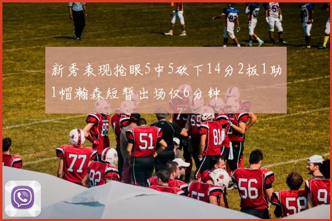 新秀表现抢眼5中5砍下14分2板1助1帽瀚森短暂出场仅6分钟