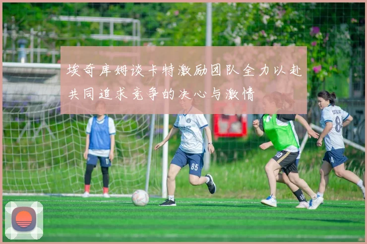 埃奇库姆谈卡特激励团队全力以赴共同追求竞争的决心与激情