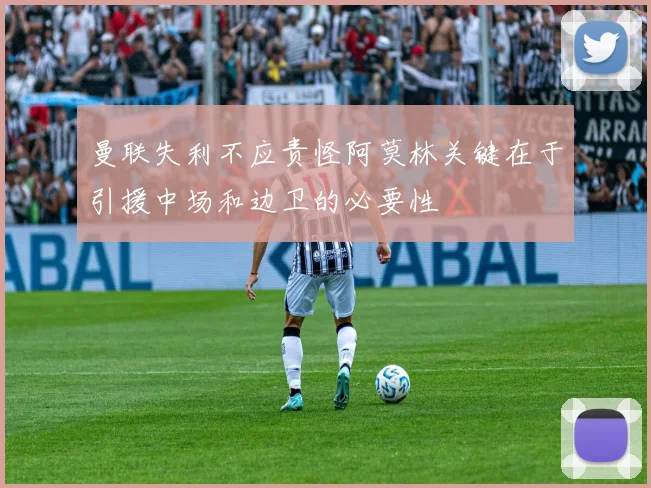 曼联失利不应责怪阿莫林关键在于引援中场和边卫的必要性